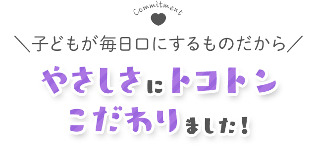 子どもが毎日口にするものだから、やさしさにとことんこだわりました！