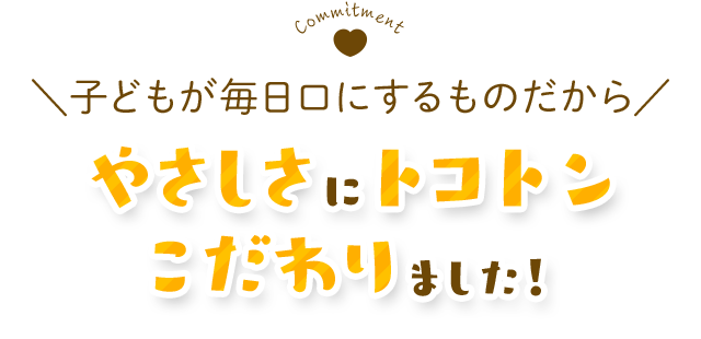 子どもが毎日口にするものだから、やさしさにとことんこだわりました！